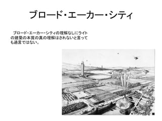 ブロード・エーカー・シティ
 ブロード・エーカー・シティの理解なしにライト
の建築の本質の真の理解はされないと言って
も過言ではない。
 