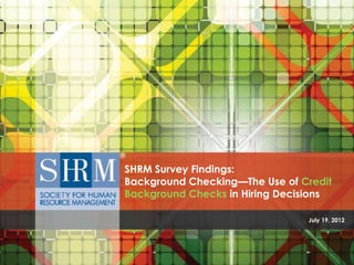 SHRM Survey Findings:
Background Checking—The Use of Credit
Background Checks in Hiring Decisions

                                                                    July 19, 2012




        The Use of Credit Background Checks in Hiring Decisions ©SHRM 2012
 