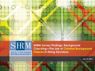 SHRM Survey Findings: Background
Checking—The Use of Criminal Background
Checks in Hiring Decisions

                                                                     July 19, 2012




       The Use of Criminal Background Checks in Hiring Decisions ©SHRM 2012
 