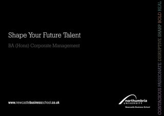 Contagious Passionate Disruptive Sharp Bold Real
Shape Your Future Talent
BA (Hons) Corporate Management




www.newcastlebusinessschool.co.uk
 