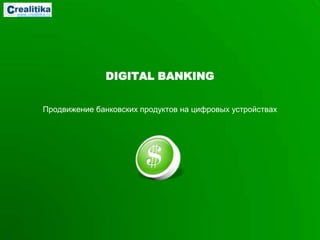 www.crealitika.ru




                            DIGITAL BANKING


             Продвижение банковских продуктов на цифровых устройствах
 