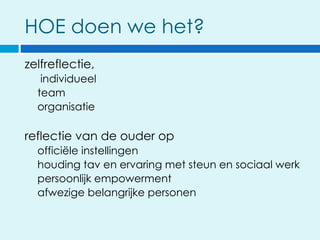 HOE doen we het?
zelfreflectie,
   individueel
  team
  organisatie

reflectie van de ouder op
  officiële instellingen
  houding tav en ervaring met steun en sociaal werk
  persoonlijk empowerment
  afwezige belangrijke personen
 