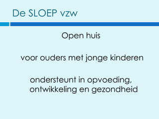 De SLOEP vzw

          Open huis

 voor ouders met jonge kinderen

   ondersteunt in opvoeding,
   ontwikkeling en gezondheid
 