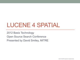 LUCENE 4 SPATIAL
2012 Basis Technology
Open Source Search Conference
Presented by David Smiley, MITRE




                                   © 2012 The MITRE Corporation. All rights reserved.
 
