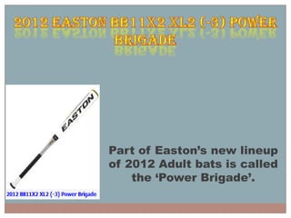 Part of Easton’s new lineup
of 2012 Adult bats is called
    the ‘Power Brigade’.
 