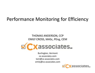 Performance Monitoring for Efficiency


           THOMAS ANDERSON, CCP
         EMILY CROSS, MASc, PEng, CEM



                Burlington, Vermont
                 cx‐associates.com
              tom@cx associates.com
              tom@cx‐associates.com
             emily@cx‐associates.com
 