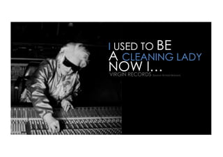 I USED TO BE
A CLEANING LADY
NOW I…
VIRGIN RECORDS (Source: Richard Branson)
 
