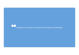 “
A	
  BRAND	
  IS	
  THE	
  RESULT	
  OF	
  PERCEPTION	
  THROUGH	
  EXPERIENCE	
  
 