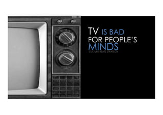 TV IS BAD
FOR PEOPLE’S
MINDS
CULTURE BEATS STRATEGY
 