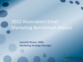 2012 Association Email
Marketing Benchmark Report

   Jeanette Brown, MBA
   Marketing Strategy Manager
 