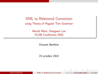 XML to Relational Conversion
                   using Theory of Regular Tree Grammar

                        Murali Mani, Dongwon Lee
                         VLDB Conference 2002


                             Vincent Berthier


                             23 octobre 2012




Vincent Berthier           XML to Relational Conversion   23 octobre 2012   1 / 15
 