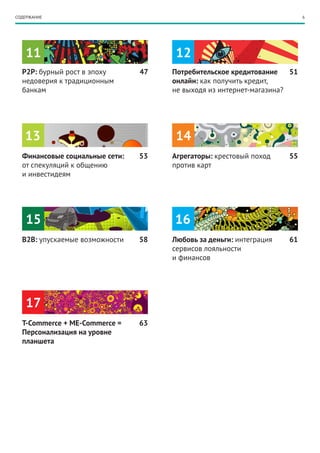 6СОДЕРЖАНИЕ
Потребительское кредитование
онлайн: как получить кредит,
не выходя из интернет-магазина?
P2P: бурный рост в эпоху
недоверия к традиционным
банкам
47 51
Любовь за деньги: интеграция
сервисов лояльности
и финансов
B2B: упускаемые возможности
16
11 12
15
Агрегаторы: крестовый поход
против карт
Финансовые социальные сети:
от спекуляций к общению
и инвестидеям
13 14
53 55
58 61
T-Commerce + ME-Commerce =
Персонализация на уровне
планшета
17
63
 