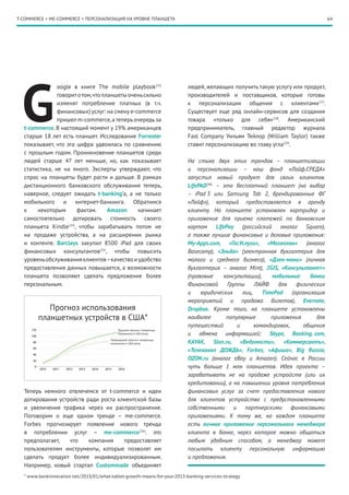 64
G
oogle в книге The mobile playbook233
говоритотом,что планшеты оченьсильно
изменят потребление платных (в т.ч.
финансовых) услуг: на смену e-commerce
пришел m-commerce,а теперь очередь за
t-commerce. В настоящий момент у 19% американцев
старше 18 лет есть планшет. Исследование Forrester
показывает, что эта цифра удвоилась по сравнению
с прошлым годом. Проникновение планшетов среди
людей старше 47 лет меньше, но, как показывает
статистика, не на много. Эксперты утверждают, что
спрос на планшеты будет расти и дальше. В рамках
дистанционного банковского обслуживания теперь,
наверное, следует ожидать t-banking’а, а не только
мобильного и интернет-банкинга. Обратимся
к некоторым фактам. Amazon начинает
самостоятельно дотировать стоимость своего
планшета Kindle234
, чтобы зарабатывать потом не
на продаже устройства, а на расширении рынка
и контенте. Barclays закупил 8500 iPad для своих
финансовых консультантов235
, чтобы повысить
уровеньобслуживанияклиентов–качествоиудобство
предоставления данных повышается, а возможности
планшета позволяют сделать предложение более
персональным.
Теперь немного отвлечемся от t-commerce и идеи
дотирования устройств ради роста клиентской базы
и увеличения трафика через их распространение.
Поговорим о еще одном тренде – me-commerce.
Forbes прогнозирует появление нового тренда
в потреблении услуг – me-commerce236
: это
предполагает, что компания предоставляет
пользователям инструменты, которые позволят им
сделать продукт более индивидуализированным.
Например, новый стартап Custommade объединяет
людей, желающих получить такую услугу или продукт,
производителей и поставщиков, которые готовы
к персонализации общения с клиентами237
.
Существует еще ряд онлайн-сервисов для создания
товара «только для себя»238
. Американский
предприниматель, главный редактор журнала
Fast Company Уильям Тейлор (William Taylor) также
ставит персонализацию во главу угла239
.
На стыке двух этих трендов – планшетизации
и персонализации – наш фонд «Лайф.СРЕДА»
запустил новый продукт для своих клиентов.
LifePAD240
– это бесплатный планшет (на выбор
– iPad 3 или Samsung Tab 2, брендированные ФГ
«Лайф»), который предоставляется в аренду
клиенту. На планшете установлен картридер и
приложение для приема платежей по банковским
картам LifePay (российский аналог Square),
а также лучшие финансовые и деловые приложения:
My-Apps.com, «ГосУслуги», «Мегаплан» (аналог
Basecamp), «Эльба» (электронная бухгалтерия для
малого и среднего бизнеса), «Дзен-мани» (личная
бухгалтерия  – аналог Mint), 2GIS, «Консультант+»
(правовые консультации), мобильные банки
Финансовой Группы ЛАЙФ для физических
и юридических лиц, TimePad (организация
мероприятий и продажа билетов), Evernote,
Dropbox. Кроме того, на планшете установлены
наиболее популярные приложения для
путешествий и командировок, общения
и обмена информацией: Skype, Booking. com,
KAYAK, Slon.ru, «Ведомости», «Коммерсантъ»,
«Телеканал ДОЖДЬ», Forbes, «Афиша», Big Russia,
OZON.ru (аналог eBay и Amazon). Сейчас в России
чуть больше 1 млн планшетов. Идея проекта –
зарабатывать не на продаже устройств (или их
кредитовании), а на повышении уровня потребления
финансовых услуг за счет предоставления нового
для клиентов устройства с предустановленными
собственными и партнерскими финансовыми
приложениями. К тому же, на каждом планшете
есть личное приложение персонального менеджера
клиента в банке, через которое можно общаться
любым удобным способом, а менеджер может
посылать клиенту персональную информацию
и предложения.
T-COMMERCE + ME-COMMERCE = ПЕРСОНАЛИЗАЦИЯ НА УРОВНЕ ПЛАНШЕТА
Прогноз использования
планшетных устройств в США*
Текущий прогноз: владельцы
планшетов в США (млн)
Предыдущий прогноз: владельцы
планшетов в США (млн)
* www.bankinnovation.net/2013/01/what-tablet-growth-means-for-your-2013-banking-services-strategy
 