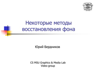 Некоторые методы
восстановления фона
Юрий Бердников
CS MSU Graphics & Media Lab
Video group
 
