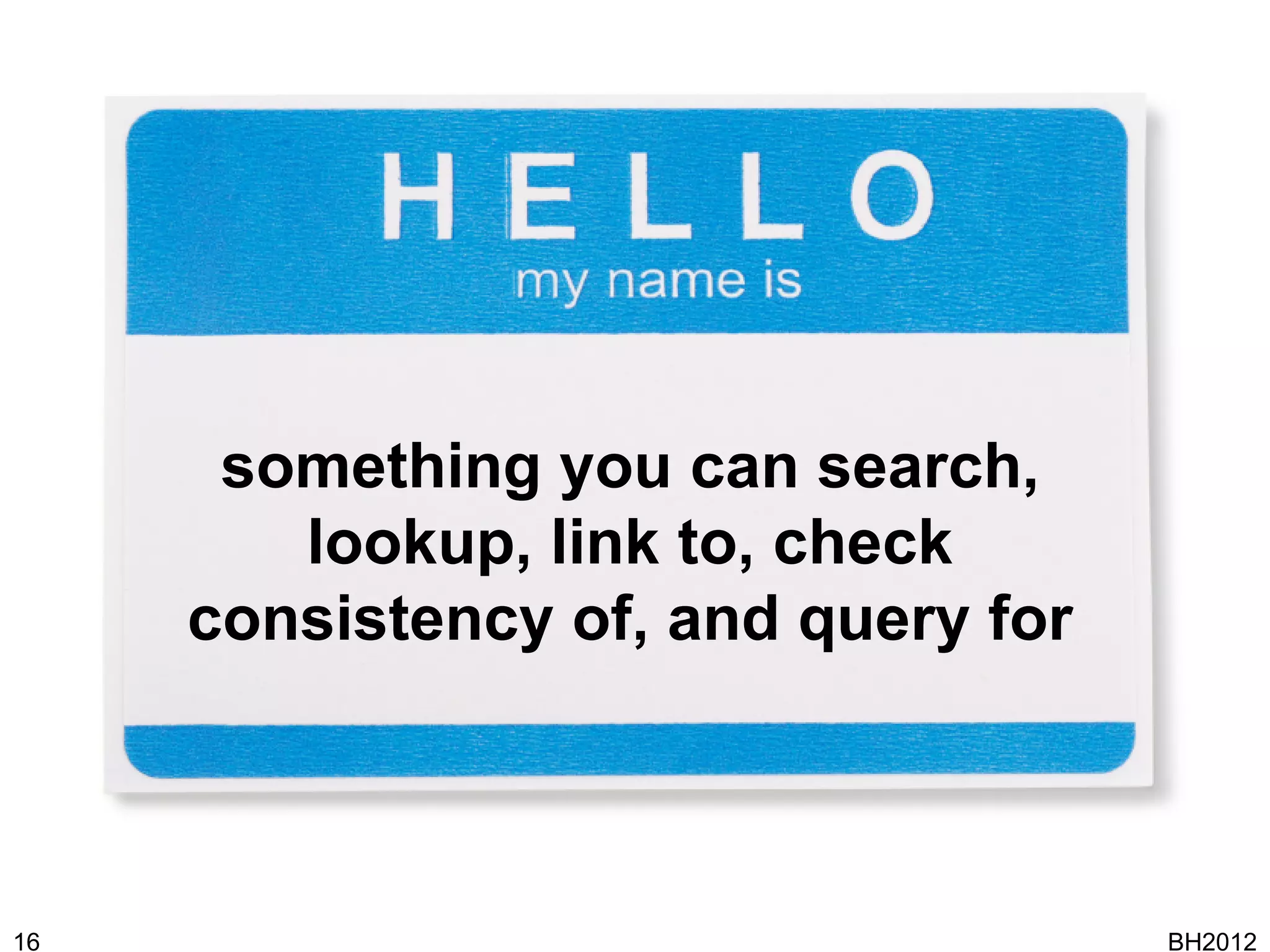 something you can search,
        lookup, link to, check
     consistency of, and query for



16                                   BH2012
 