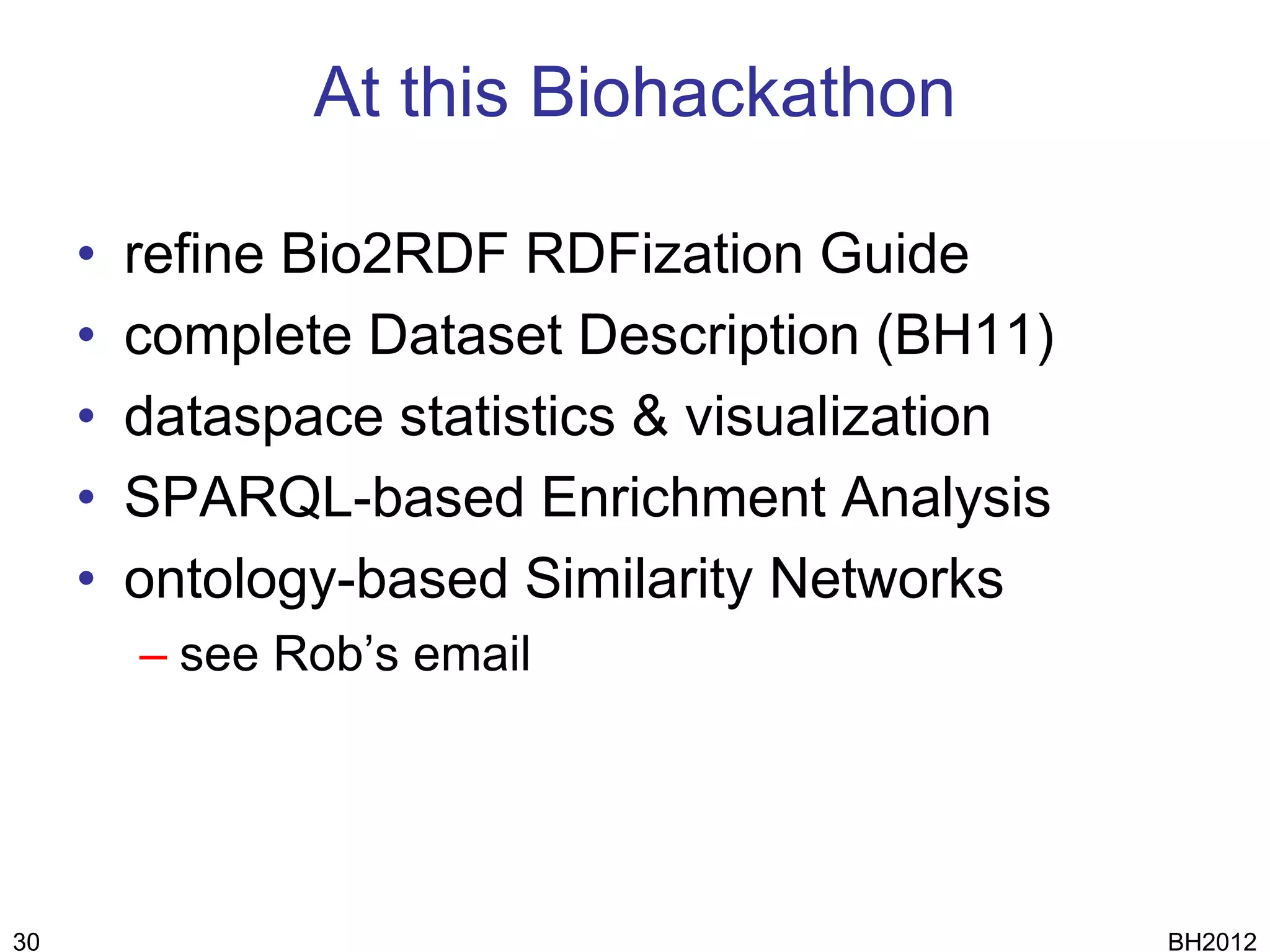 At this Biohackathon

     •   refine Bio2RDF RDFization Guide
     •   complete Dataset Description (BH11)
     •   dataspace statistics & visualization
     •   SPARQL-based Enrichment Analysis
     •   ontology-based Similarity Networks
         – see Rob’s email




30                                              BH2012
 