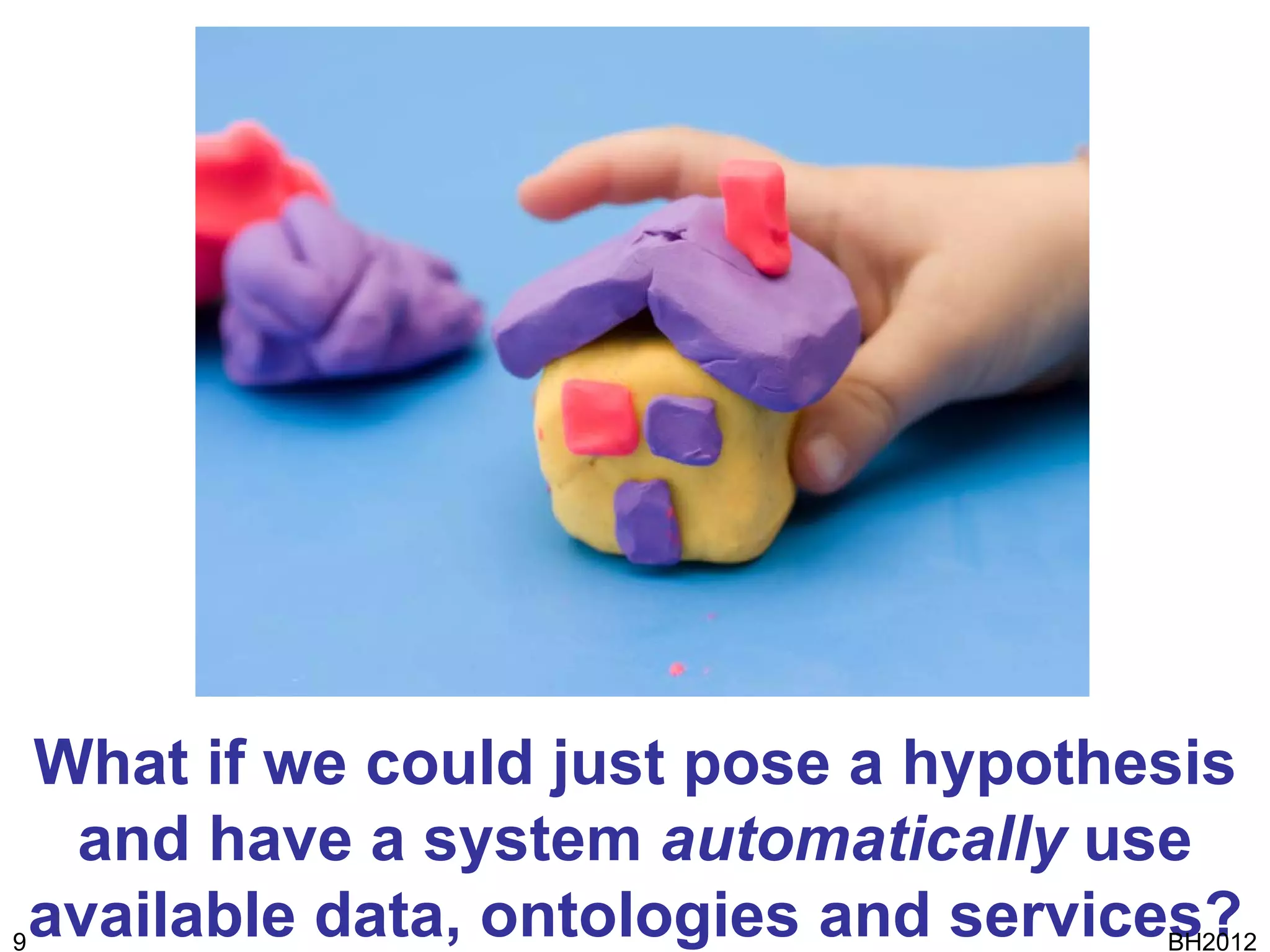 What if we could just pose a hypothesis
     and have a system automatically use
9
    available data, ontologies and services?
                                         BH2012
 
