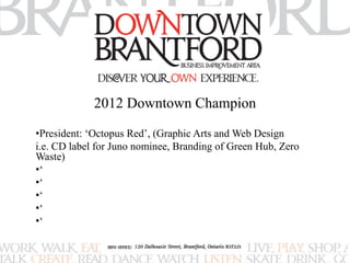 2012 Downtown Champion 
•President: ‘Octopus Red’, (Graphic Arts and Web Design 
i.e. CD label for Juno nominee, Branding of Green Hub, Zero 
Waste) 
•‘ 
•‘ 
•‘ 
•‘ 
•‘ 
 
