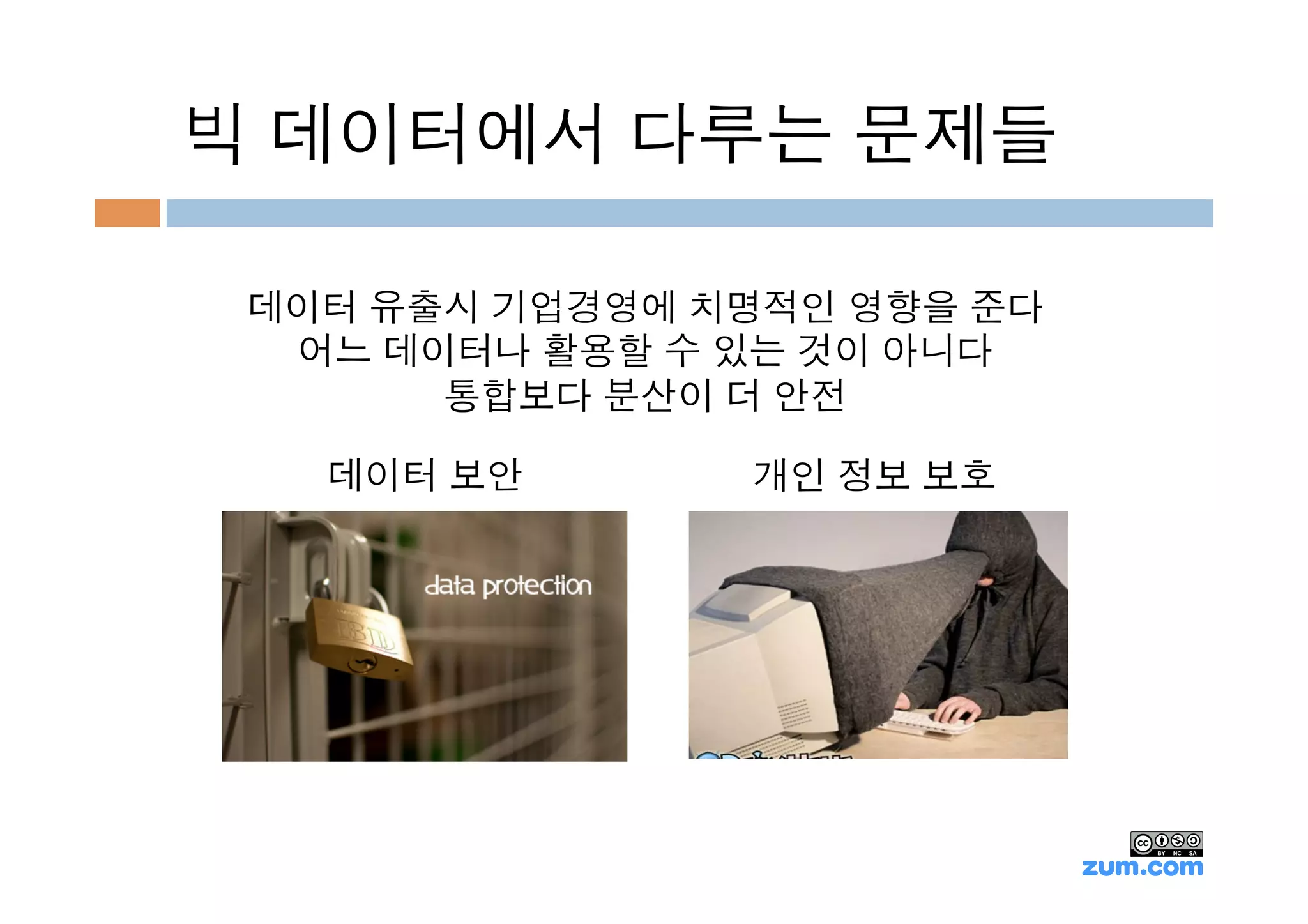 빅 데이터에서 다루는 문제들

 데이터 유출시 기업경영에 치명적인 영향을 준다
  어느 데이터나 활용할 수 있는 것이 아니다
       통합보다 분산이 더 안전

   데이터 보안       개인 정보 보호
 
