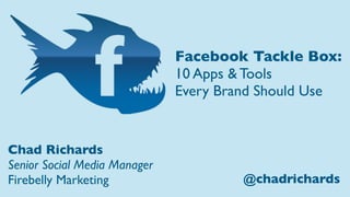 Facebook Tackle Box:
                              10 Apps & Tools
                              Every Brand Should Use


Chad Richards
Senior Social Media Manager
Firebelly Marketing                    @chadrichards
 