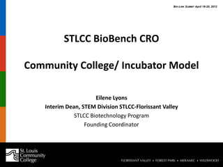 BIO-LINK SUMMIT April 18-20, 2012




           STLCC BioBench CRO

Community College/ Incubator Model

                       Eilene Lyons
    Interim Dean, STEM Division STLCC-Florissant Valley
               STLCC Biotechnology Program
                   Founding Coordinator
 