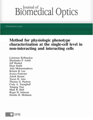 Method for physiologic phenotype
characterization at the single-cell level in
non-interacting and interacting cells
Laimonas Kelbauskas
Shashanka P. Ashili
Jeff Houkal
Dean Smith
Aida Mohammadreza
Kristen B. Lee
Jessica Forrester
Ashok Kumar
Yasser H. Anis
Thomas G. Paulson
Cody A. Youngbull
Yanqing Tian
Mark R. Holl
Roger H. Johnson
Deirdre R. Meldrum
 