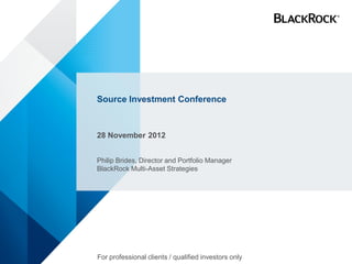 Source Investment Conference



28 November 2012


Philip Brides, Director and Portfolio Manager
BlackRock Multi-Asset Strategies




For professional clients / qualified investors only
 