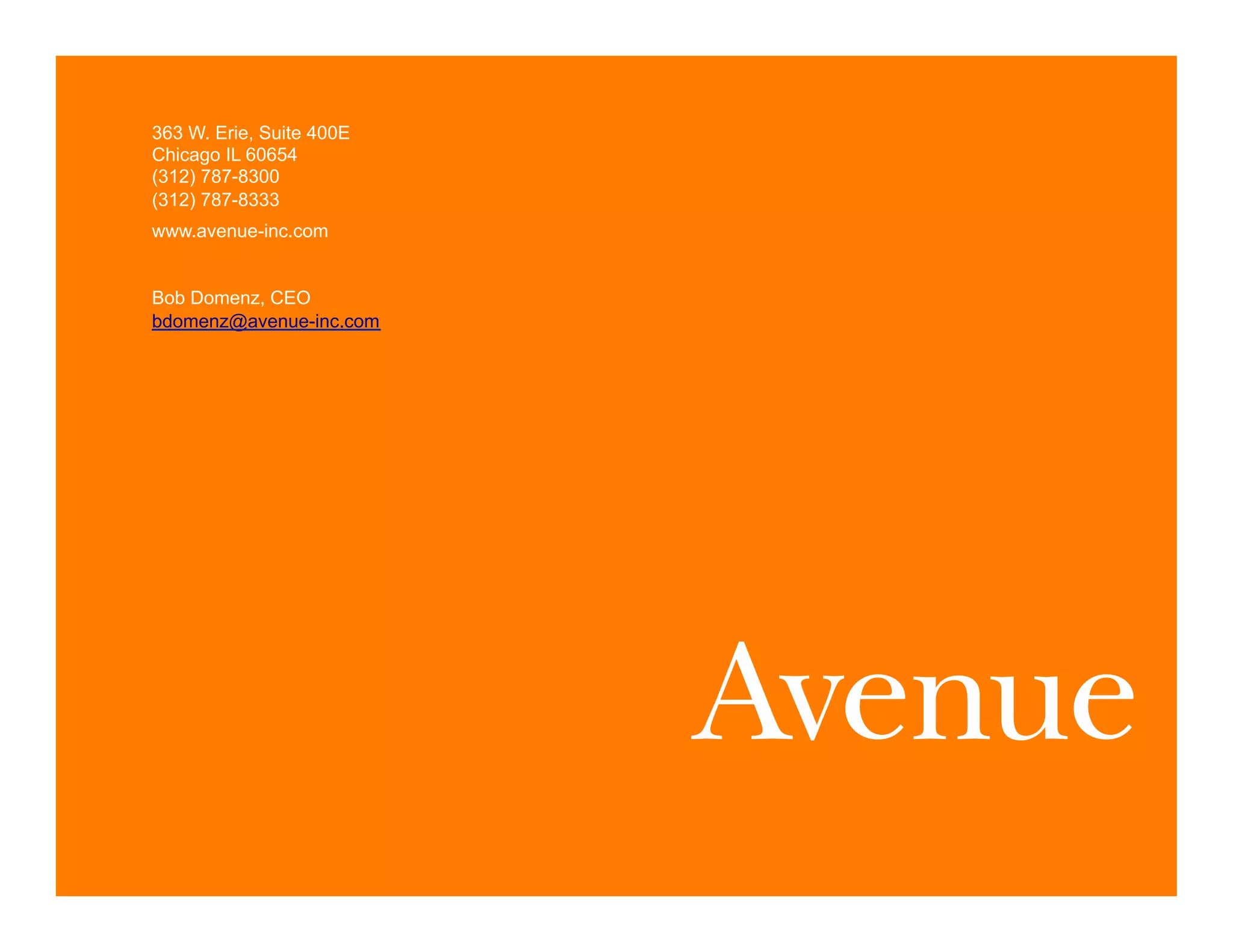 363 W. Erie, Suite 400E
Chicago IL 60654
(312) 787-8300
(312) 787-8333
www.avenue-inc.com


Bob Domenz, CEO
bdomenz@avenue-inc.com




©2012 Proprietary and Confidential. This document may not be shared without express written permission from Avenue.   1
 