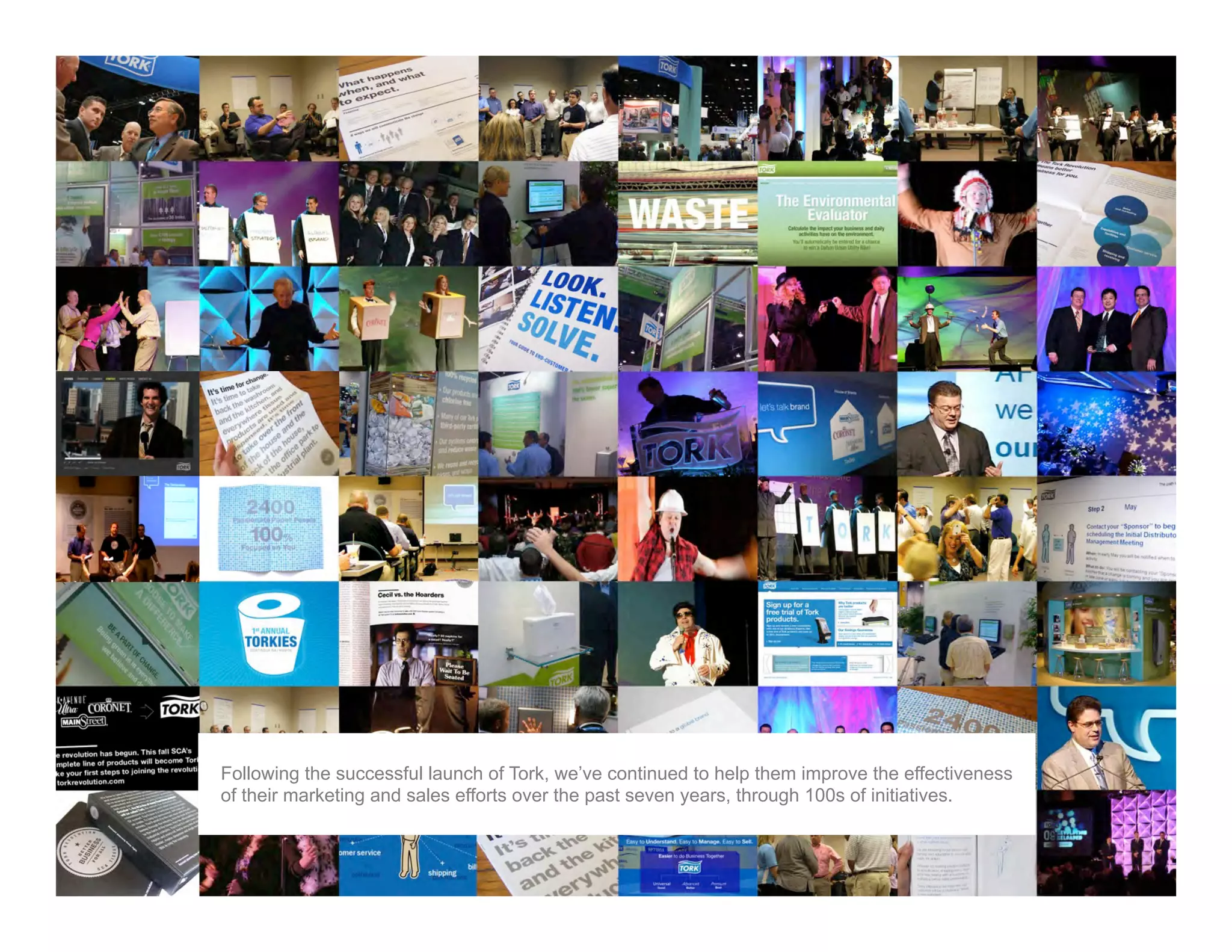 The story…




                Following the successful launch of Tork, we’ve continued to help them improve the effectiveness
                of their marketing and sales efforts over the past seven years, through 100s of initiatives.


©2012 Proprietary and Confidential. This document may not be shared without express written permission from Avenue.   13
 