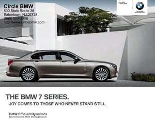     BMW
                                                 Series Sedan


Circle BMW
500 State Route 36                                                 The Ultimate
                                                                 Driving Machine®

Eatontown, NJ 07724
(888) 553-3958
http://www.circlebmw.com




THE BMW  SERIES.
   JOY COMES TO THOSE WHO NEVER STAND STILL.

   BMW EfficientDynamics
   Less emissions. More driving pleasure.
 