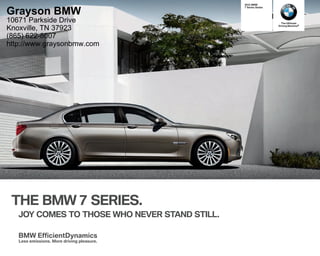The Ultimate
Driving Machine®
THE BMW  SERIES.
JOY COMES TO THOSE WHO NEVER STAND STILL.
    BMW
 Series Sedan
BMW EfficientDynamics
Less emissions. More driving pleasure.
Grayson BMW
10671 Parkside Drive
Knoxville, TN 37923
(865) 622-8007
http://www.graysonbmw.com
 
