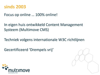 sinds 2003
Focus op online … 100% online!

In eigen huis ontwikkeld Content Management
Systeem (Multimove CMS)

Techniek volgens internationale W3C richtlijnen

Gecertificeerd ‘Drempels vrij’
 