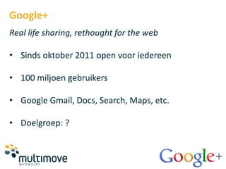 Google+
Real life sharing, rethought for the web

• Sinds oktober 2011 open voor iedereen

• 100 miljoen gebruikers

• Google Gmail, Docs, Search, Maps, etc.

• Doelgroep: ?
 
