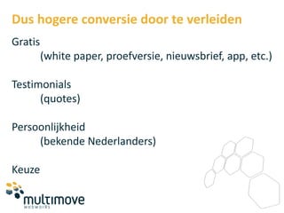 Dus hogere conversie door te verleiden
Gratis
         (white paper, proefversie, nieuwsbrief, app, etc.)

Testimonials
      (quotes)

Persoonlijkheid
     (bekende Nederlanders)

Keuze
 