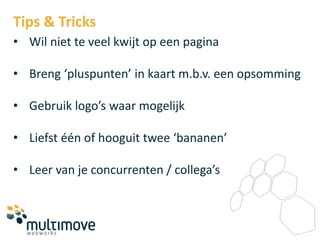 Tips & Tricks
• Wil niet te veel kwijt op een pagina

• Breng ‘pluspunten’ in kaart m.b.v. een opsomming

• Gebruik logo’s waar mogelijk

• Liefst één of hooguit twee ‘bananen’

• Leer van je concurrenten / collega’s
 