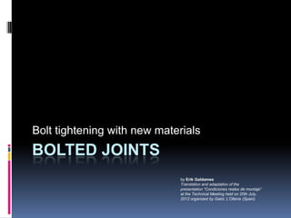BOLTED JOINTS
Bolt tightening with new materials
by Erik Galdames
Translation and adaptation of the
presentation “Condiciones reales de montaje”
at the Technical Meeting held on 20th July,
2012 organized by Galol, L’Olleria (Spain)
 