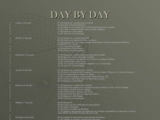 DAY BY DAY Lunes 12 de julio 07.30 Desayuno y salida hacia Londres. 10.00 Visita al Museo Británico. 13.00 Paseo en el London Eye. (Vista panorámica de la ciudad) 15.00 Visita a Covent Garden para ver arte callejero. 17.00 Regreso a Winchester. 19.00 Cena en la Universidad. Martes 13 de julio 07.30 Desayuno y salida hacia Bath. 09.40 Visita a los baños termales romanos. 11.00 City tour por la ciudad de Bath recorriendo zonas de relevancia histórica,  arquitectónica y social. 13.30 Tarde libre en Bath. 16.00 Regreso a Winchester. 19.00 Cena en la Universidad. Miércoles 14 de julio 07.30 Desayuno y salida hacia los tribunales de Bath 09.00 Reunión en los tribunales de Bath. 10.00 Presencia de una sesión de la Corte en la galería pública. 13.00 Tiempo libre junto al río. 14.00 Tour guiado a la Catedral. Regreso a la  Universidad. 19.00 Cena en la Universidad. Jueves 15 de julio 07.30 Desayuno y salida hacia Londres. 10.30 Visita al Imperial War Museum, Victoria & Albert Museum y al Science Museum. 13.00 Caminata hacia el Teatro El Globo. 14.00 Función de teatro, los alumnos verán Enrique VIII. 18.30 Cena en Hard Rock Café en Hyde Park Corner. 20.30 Regreso a Winchester. Viernes 16 de julio 07.30 Desayuno y salida hacia Oxford. 10.00 Recorrido guiado por la ciudad de Oxford hasta el Christ Church College. 11.30 Visita al Christ Church College. 13.00 Tiempo libre y picnic junto al río. 14.00 Recorrido libre por la ciudad de Oxford. 16.00 Regreso a Winchester. 19.00 Cena en la Universidad. Sábado 17 de julio 08.00 Desayuno. 09.00 Check out de la Residencia Universitaria 10.00 Salida a Windsor 12.00 Visita al Castillo de Windsor 17.30 Salida al Aeropuerto de Heathrow en Londres ingresando a la terminal 5 para el  vuelo BA247 de British Airways de las 21.50. Domingo 18 de julio 09.50 Llegada al Aeropuerto Internacional de Ezeiza. 11.30 Llegada al Colegio y finalización del viaje.   