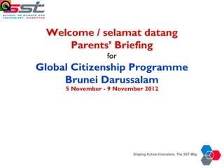 Welcome / selamat datang
     Parents’ Briefing
                 for
Global Citizenship Programme
     Brunei Darussalam
     5 November - 9 November 2012
 