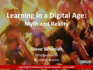 Steve Wheeler
@timbuckteeth
Plymouth University
Learning in a Digital Age:
Myth and Reality
eLearning 2.0 Conference, Brunel University: June 8, 2012
 