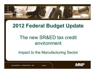 2012 Federal Budget Update

  The new SR&ED tax credit
        environment
  Impact to the Manufacturing Sector
 