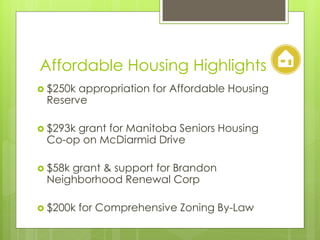 Affordable Housing Highlights
 $250kappropriation for Affordable Housing
 Reserve

 $293k
      grant for Manitoba Seniors Housing
 Co-op on McDiarmid Drive

 $58k
     grant & support for Brandon
 Neighborhood Renewal Corp

 $200k   for Comprehensive Zoning By-Law
 