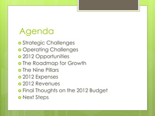 Agenda
 Strategic Challenges
 Operating Challenges
 2012 Opportunities
 The Roadmap for Growth
 The Nine Pillars
 2012 Expenses
 2012 Revenues
 Final Thoughts on the 2012 Budget
 Next Steps
 