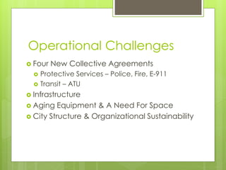 Operational Challenges
 Four   New Collective Agreements
     Protective Services – Police, Fire, E-911
     Transit – ATU
 Infrastructure
 Aging   Equipment & A Need For Space
 City Structure & Organizational Sustainability
 