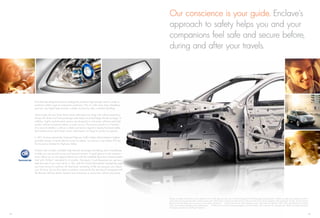 Our conscience is your guide. Enclave’s
                                                                                                         approach to safety helps you and your
                                                                                                         companions feel safe and secure before,
                                                                                                         during and after your travels.




     Its holistically designed structure strategically positions high-strength steel to create a
     protective safety cage for everyone’s protection. Plus, its wide track, long wheelbase
     and low ride height help provide a stable structure for safe, conﬁdent handling.

     Once inside, all rows have head curtain side-impact air bags with rollover protection,
     along with driver and front-passenger side-impact and dual-stage frontal air bags.1 In
     addition, highly sophisticated sensors are designed to anticipate rollovers and help
     protect vehicle occupants before a crash occurs. The sensors predict in a fraction
     of a second whether a rollover is likely and send a signal to deploy front-seat safety
     belt pretensioners and head curtain side-impact air bags to protect occupants.

     In 201 , Enclave earned the National Highway Trafﬁc Safety Administration’s highest
            1
     possible ﬁve-star Overall Vehicle Score for safety,2 as well as a Top Safety Pick by
     the Insurance Institute for Highway Safety.

     Enclave also includes available high-intensity discharge articulating xenon headlamps
     to help you see around curves and beyond corners. A quick glance in the rearview
     mirror allows you to see objects behind you with the available Rearview Camera System.
     And with OnStar 3 – standard for 6 months – Automatic Crash Response can get you
     help fast even if you can’t ask for it. Plus, with the OnStar RemoteLink4 smartphone app,
     you have access to real-time info (fuel level, remaining oil life, tire pressure, etc.) about
     your Enclave. You’re also able to perform commands like starting (if equipped with
     the Remote Vehicle Starter System) and unlocking its doors from almost anywhere.




                                                                                                     Always use safety belts and the correct restraint for your child’s age and size. Even in vehicles equipped with the Passenger Sensing System, children are safer when properly secured in
                                                                                                     1

                                                                                                     a rear seat in the appropriate infant, child or booster seat. Never place a rear-facing infant restraint in the front seat of any vehicle equipped with a passenger air bag. See the Owner’s
                                                                                                     Manual and child safety seat instructions for more safety information.      2
                                                                                                                                                                                   Government ﬁve-star Safety Ratings are part of the National Highway Trafﬁc Safety Administration’s (NHTSA’s)
                                                                                                     New Car Assessment Program (www.safercar.gov).            3
                                                                                                                                                                 OnStar acts as a link to existing emergency service providers. Visit onstar.com for coverage map, details and system limitations.
                                                                                                     4
                                                                                                       Available on Android and iPhone platforms.
                                                                                                                            TM             ®




22                                                                                                                                                                                                                                                                                               23
 