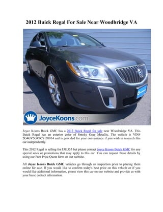 2012 Buick Regal For Sale Near Woodbridge VA




Joyce Koons Buick GMC has a 2012 Buick Regal for sale near Woodbridge VA. This
Buick Regal has an exterior color of Smoky Gray Metallic. The vehicle is VIN#
2G4GV5GV0C9170914 and is provided for your convenience if you wish to research this
car independently.

This 2012 Regal is selling for $38,355 but please contact Joyce Koons Buick GMC for any
special sales or promotions that may apply to this car. You can request those details by
using our Free Price Quote form on our website.

All Joyce Koons Buick GMC vehicles go through an inspection prior to placing them
online for sale. If you would like to confirm today's best price on this vehicle or if you
would like additional information, please view this car on our website and provide us with
your basic contact information.
 