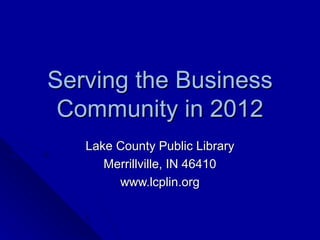 Serving the Business
 Community in 2012
   Lake County Public Library
      Merrillville, IN 46410
        www.lcplin.org
 