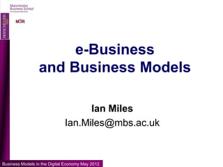 O
      MIIR




                      e-Business
                 and Business Models

                                    Ian Miles
                              Ian.Miles@mbs.ac.uk


Business Models in the Digital Economy May 2012
 