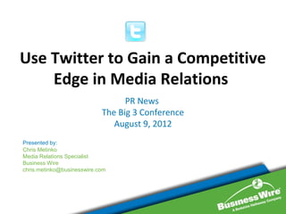 Use Twitter to Gain a Competitive
    Edge in Media Relations
                                  PR News
                            The Big 3 Conference
                               August 9, 2012
Presented by:
Chris Metinko
Media Relations Specialist
Business Wire
chris.metinko@businesswire.com
 