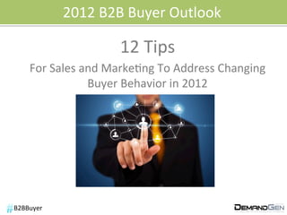 2012	
  B2B	
  Buyer	
  Outlook	
  

                              12	
  Tips	
  	
  
      For	
  Sales	
  and	
  Marke6ng	
  To	
  Address	
  Changing	
  
                       Buyer	
  Behavior	
  in	
  2012	
  
                                    	
  
                                    	
  




B2BBuyer	
  
 