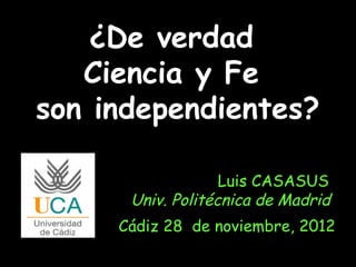 ¿De verdad
       Ciencia y Fe
    son independientes?

                       Luis CASASUS
          Univ. Politécnica de Madrid
         Cádiz 28 de noviembre, 2012
.
 
